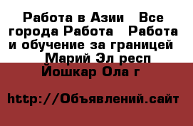 Работа в Азии - Все города Работа » Работа и обучение за границей   . Марий Эл респ.,Йошкар-Ола г.